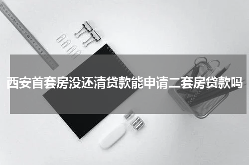 西安首套房没还清贷款能申请二套房贷款吗