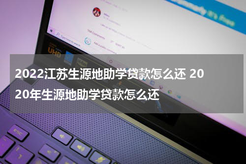 2022江苏生源地助学贷款怎么还 2020年生源地助学贷款怎么还