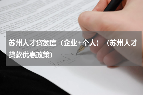 苏州人才贷额度（企业+个人）（苏州人才贷款优惠政策）