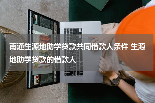 南通生源地助学贷款共同借款人条件 生源地助学贷款的借款人
