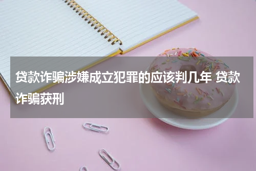 贷款诈骗涉嫌成立犯罪的应该判几年 贷款诈骗获刑