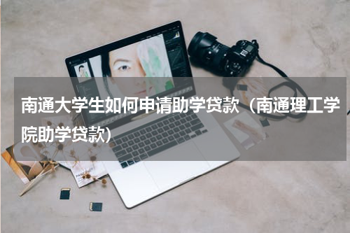 南通大学生如何申请助学贷款（南通理工学院助学贷款）