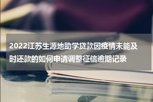 2022江苏生源地助学贷款因疫情未能及时还款的如何申请调整征信逾期记录