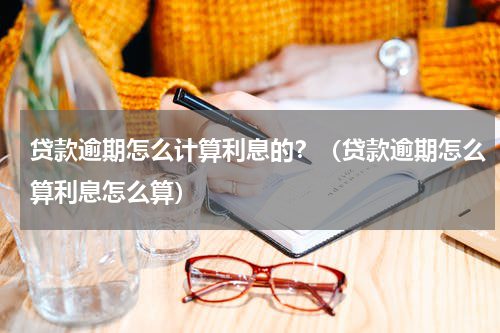 贷款逾期怎么计算利息的？（贷款逾期怎么算利息怎么算）