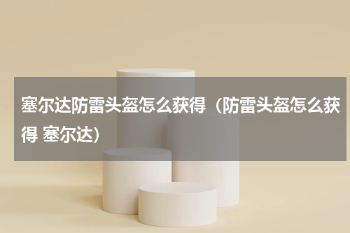 塞尔达防雷头盔怎么获得（防雷头盔怎么获得 塞尔达）