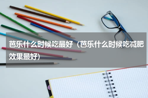 芭乐什么时候吃最好（芭乐什么时候吃减肥效果最好）