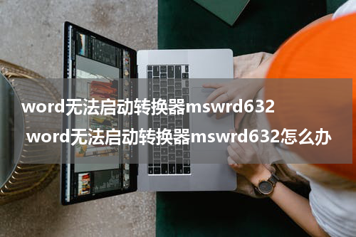 word无法启动转换器mswrd632 word无法启动转换器mswrd632怎么办