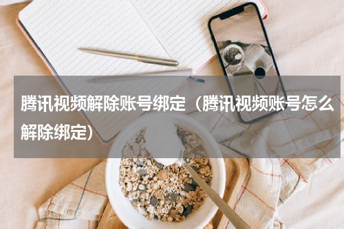 腾讯视频解除账号绑定（腾讯视频账号怎么解除绑定）