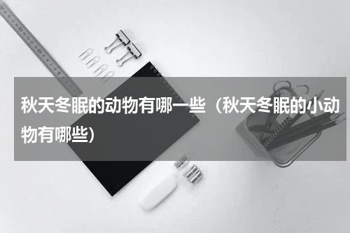 秋天冬眠的动物有哪一些（秋天冬眠的小动物有哪些）