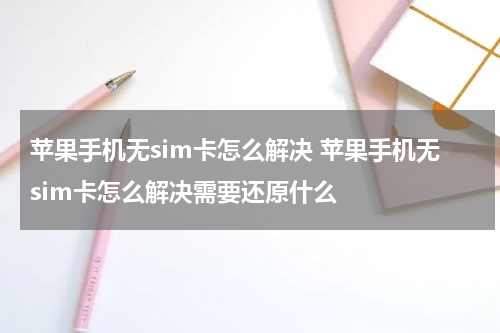 苹果手机无sim卡怎么解决 苹果手机无sim卡怎么解决需要还原什么