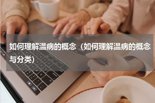 如何理解温病的概念（如何理解温病的概念与分类）
