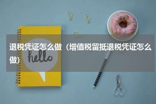 退税凭证怎么做（增值税留抵退税凭证怎么做）