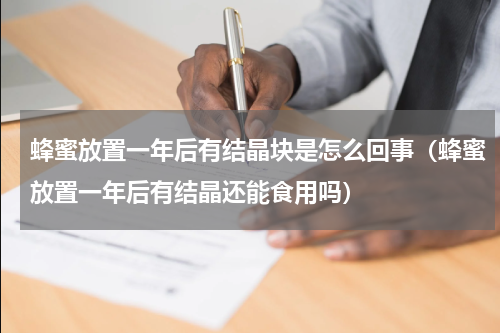 蜂蜜放置一年后有结晶块是怎么回事（蜂蜜放置一年后有结晶还能食用吗）