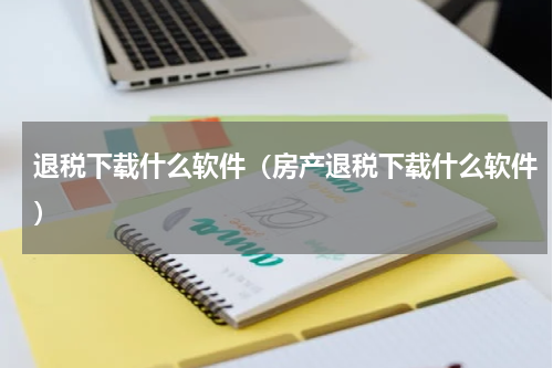 退税下载什么软件（房产退税下载什么软件）