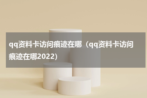 qq资料卡访问痕迹在哪（qq资料卡访问痕迹在哪2022）