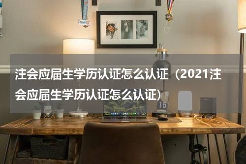 注会应届生学历认证怎么认证（2021注会应届生学历认证怎么认证）