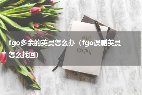 fgo多余的英灵怎么办（fgo误删英灵怎么找回）