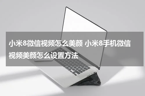小米8微信视频怎么美颜 小米8手机微信视频美颜怎么设置方法