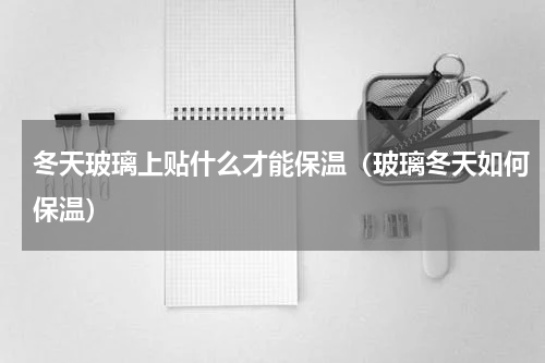 冬天玻璃上贴什么才能保温（玻璃冬天如何保温）