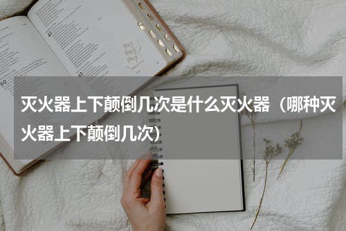 灭火器上下颠倒几次是什么灭火器（哪种灭火器上下颠倒几次）