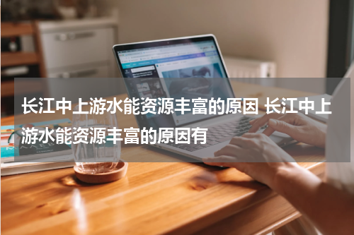 长江中上游水能资源丰富的原因 长江中上游水能资源丰富的原因有