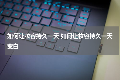 如何让妆容持久一天 如何让妆容持久一天变白
