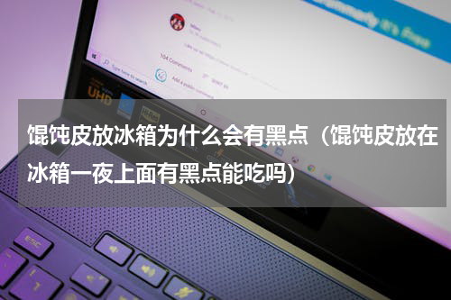 馄饨皮放冰箱为什么会有黑点（馄饨皮放在冰箱一夜上面有黑点能吃吗）