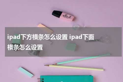 ipad下方横条怎么设置 ipad下面横条怎么设置