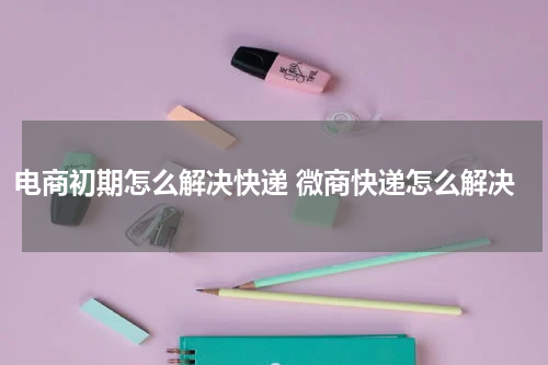 电商初期怎么解决快递 微商快递怎么解决