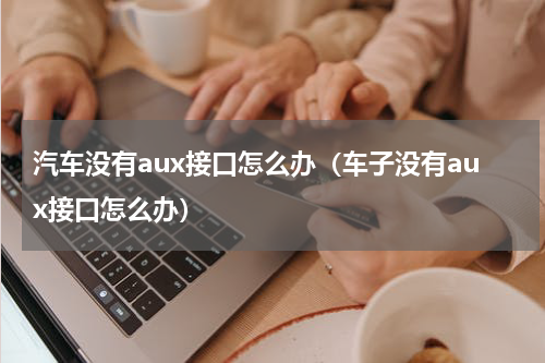 汽车没有aux接口怎么办（车子没有aux接口怎么办）