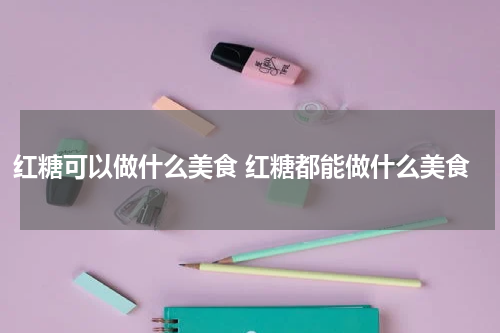 红糖可以做什么美食 红糖都能做什么美食