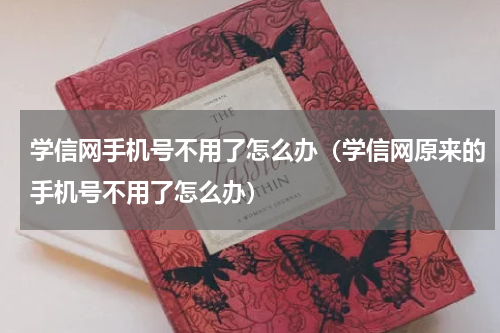 学信网手机号不用了怎么办（学信网原来的手机号不用了怎么办）