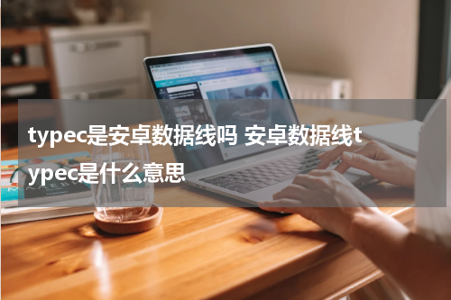 typec是安卓数据线吗 安卓数据线typec是什么意思