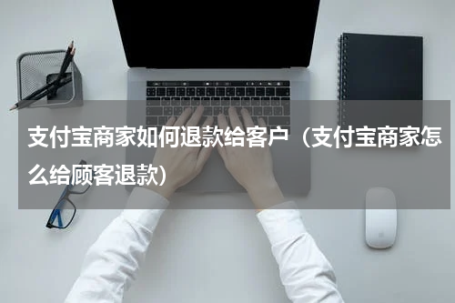 支付宝商家如何退款给客户（支付宝商家怎么给顾客退款）