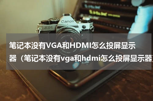 笔记本没有VGA和HDMI怎么投屏显示器（笔记本没有vga和hdmi怎么投屏显示器）
