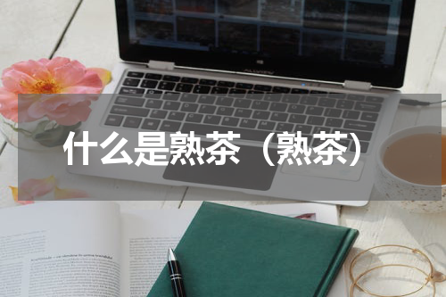 什么是熟茶（熟茶）