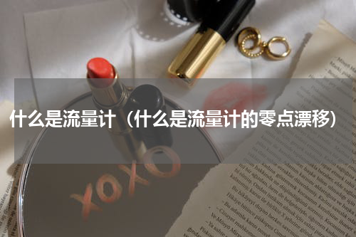 什么是流量计（什么是流量计的零点漂移）