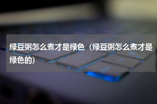 绿豆粥怎么煮才是绿色（绿豆粥怎么煮才是绿色的）