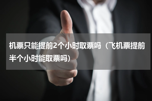 机票只能提前2个小时取票吗（飞机票提前半个小时能取票吗）