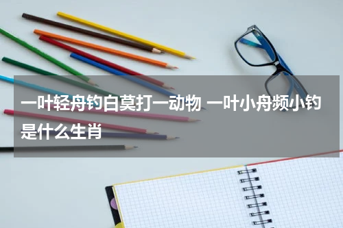一叶轻舟钓白莫打一动物 一叶小舟频小钓是什么生肖