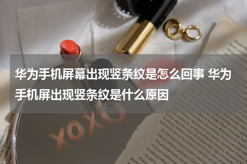 华为手机屏幕出现竖条纹是怎么回事 华为手机屏出现竖条纹是什么原因