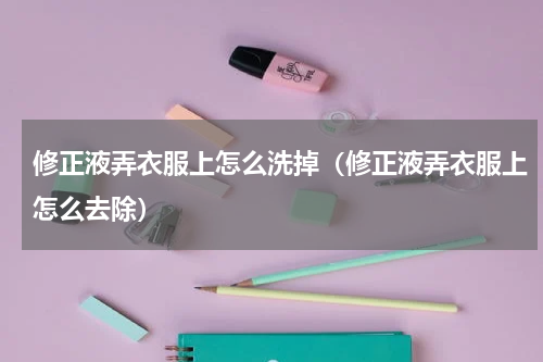 修正液弄衣服上怎么洗掉（修正液弄衣服上怎么去除）