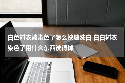白色衬衣被染色了怎么快速洗白 白白衬衣染色了用什么东西洗得掉