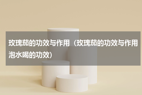 玫瑰茄的功效与作用（玫瑰茄的功效与作用泡水喝的功效）