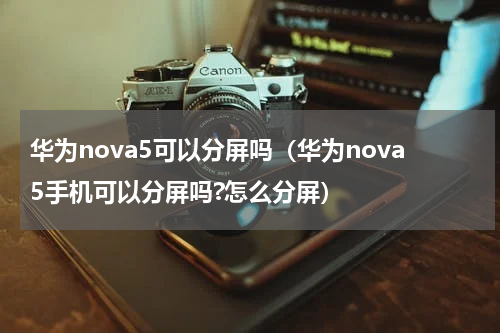 华为nova5可以分屏吗（华为nova5手机可以分屏吗?怎么分屏）
