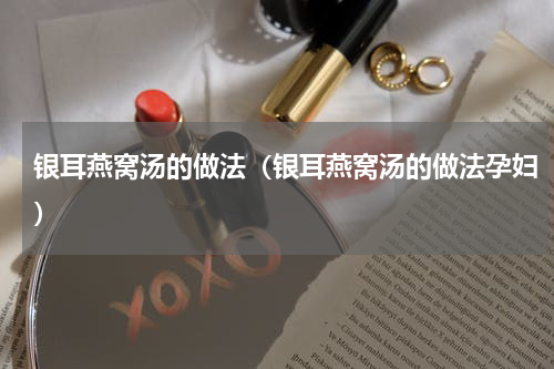 银耳燕窝汤的做法（银耳燕窝汤的做法孕妇）