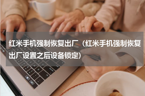 红米手机强制恢复出厂（红米手机强制恢复出厂设置之后设备锁定）