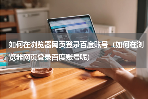 如何在浏览器网页登录百度账号（如何在浏览器网页登录百度账号呢）