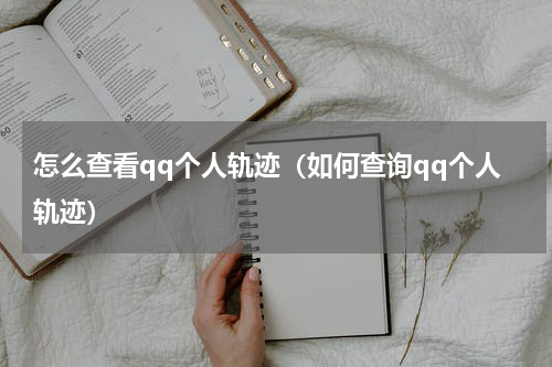 怎么查看qq个人轨迹（如何查询qq个人轨迹）