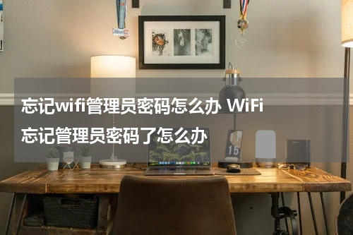 忘记wifi管理员密码怎么办 WiFi忘记管理员密码了怎么办